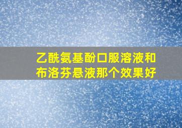 乙酰氨基酚口服溶液和布洛芬悬液那个效果好