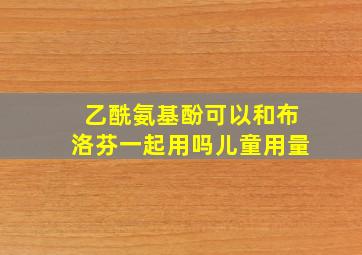 乙酰氨基酚可以和布洛芬一起用吗儿童用量