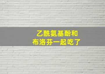 乙酰氨基酚和布洛芬一起吃了