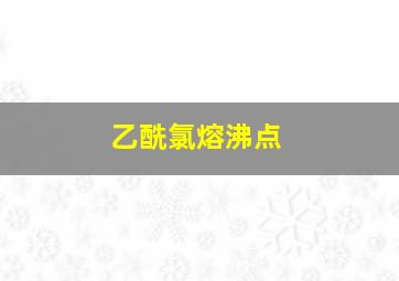 乙酰氯熔沸点