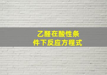 乙醛在酸性条件下反应方程式