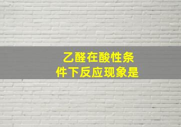 乙醛在酸性条件下反应现象是