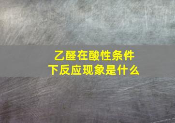 乙醛在酸性条件下反应现象是什么