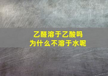 乙醛溶于乙酸吗为什么不溶于水呢