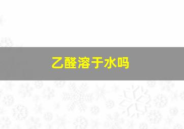 乙醛溶于水吗