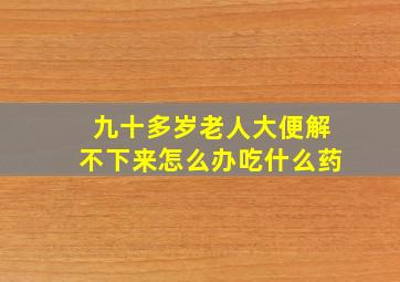 九十多岁老人大便解不下来怎么办吃什么药