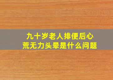 九十岁老人排便后心荒无力头晕是什么问题