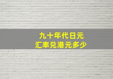 九十年代日元汇率兑港元多少