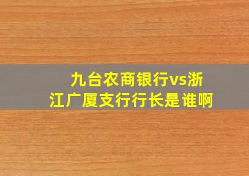 九台农商银行vs浙江广厦支行行长是谁啊