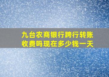 九台农商银行跨行转账收费吗现在多少钱一天