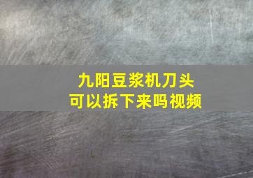 九阳豆浆机刀头可以拆下来吗视频