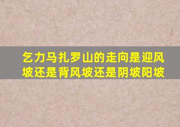 乞力马扎罗山的走向是迎风坡还是背风坡还是阴坡阳坡