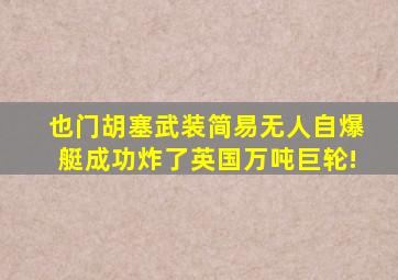 也门胡塞武装简易无人自爆艇成功炸了英国万吨巨轮!