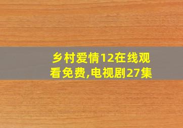 乡村爱情12在线观看免费,电视剧27集