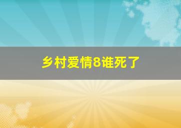 乡村爱情8谁死了