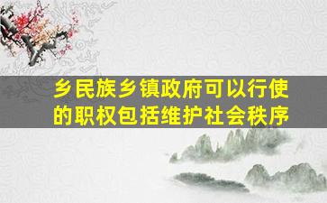 乡民族乡镇政府可以行使的职权包括维护社会秩序