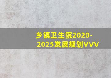 乡镇卫生院2020-2025发展规划VVV