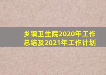 乡镇卫生院2020年工作总结及2021年工作计划