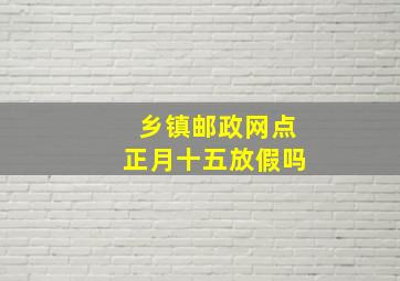 乡镇邮政网点正月十五放假吗