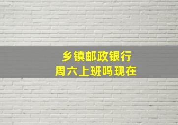 乡镇邮政银行周六上班吗现在