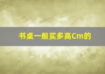 书桌一般买多高Cm的