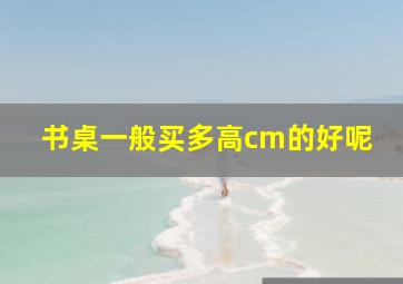 书桌一般买多高cm的好呢