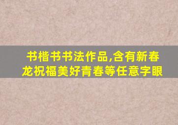 书楷书书法作品,含有新春龙祝福美好青春等任意字眼