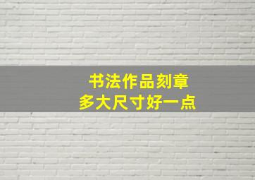 书法作品刻章多大尺寸好一点