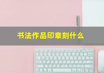 书法作品印章刻什么