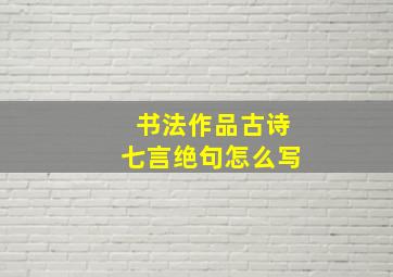 书法作品古诗七言绝句怎么写