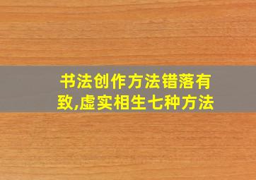 书法创作方法错落有致,虚实相生七种方法