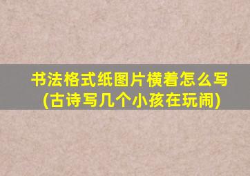 书法格式纸图片横着怎么写(古诗写几个小孩在玩闹)