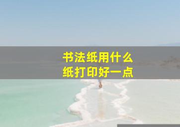 书法纸用什么纸打印好一点