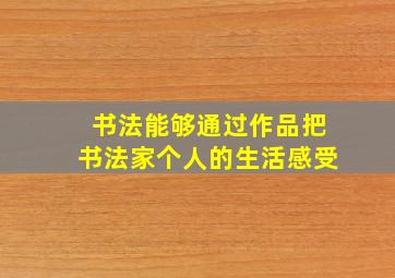 书法能够通过作品把书法家个人的生活感受