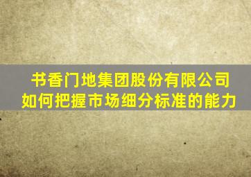 书香门地集团股份有限公司如何把握市场细分标准的能力