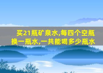 买21瓶矿泉水,每四个空瓶换一瓶水,一共能喝多少瓶水