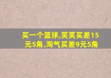 买一个篮球,笑笑买差15元5角,淘气买差9元5角