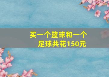 买一个篮球和一个足球共花150元