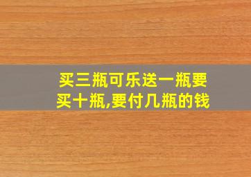 买三瓶可乐送一瓶要买十瓶,要付几瓶的钱