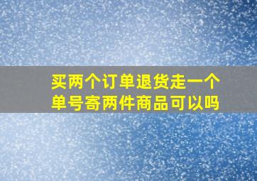 买两个订单退货走一个单号寄两件商品可以吗