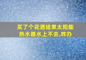 买了个花洒结果太阳能热水器水上不去,咋办