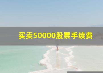 买卖50000股票手续费