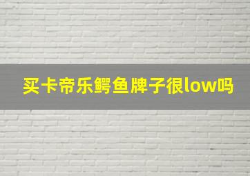 买卡帝乐鳄鱼牌子很low吗