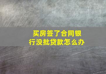 买房签了合同银行没批贷款怎么办