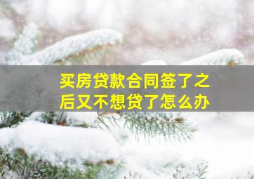 买房贷款合同签了之后又不想贷了怎么办