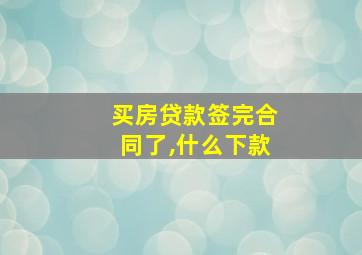 买房贷款签完合同了,什么下款