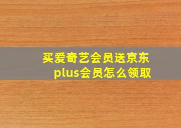 买爱奇艺会员送京东plus会员怎么领取