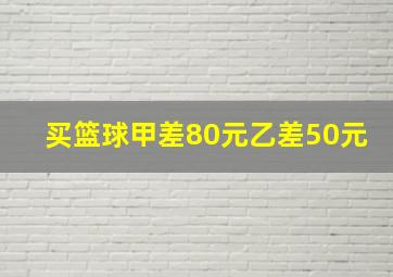 买篮球甲差80元乙差50元