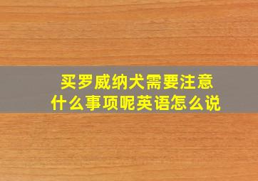 买罗威纳犬需要注意什么事项呢英语怎么说