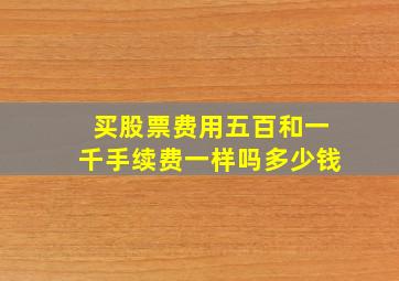 买股票费用五百和一千手续费一样吗多少钱